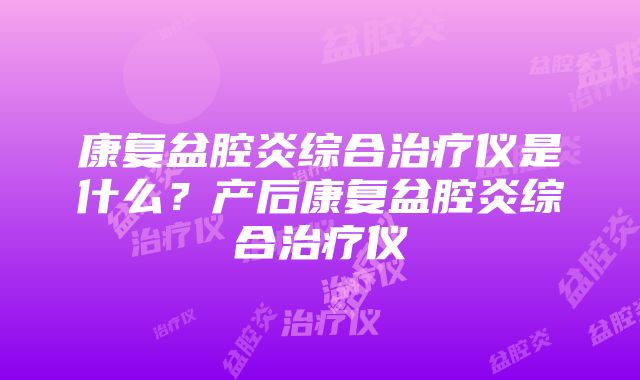 康复盆腔炎综合治疗仪是什么？产后康复盆腔炎综合治疗仪