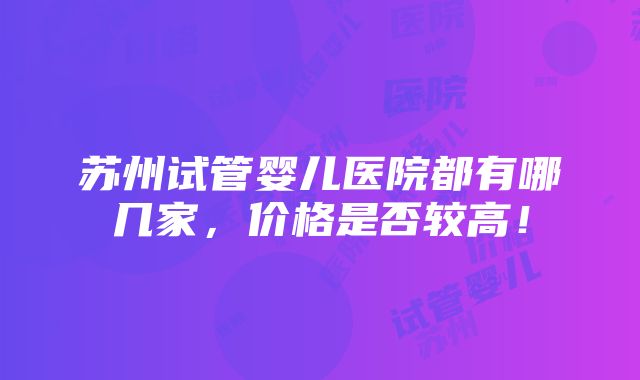 苏州试管婴儿医院都有哪几家，价格是否较高！