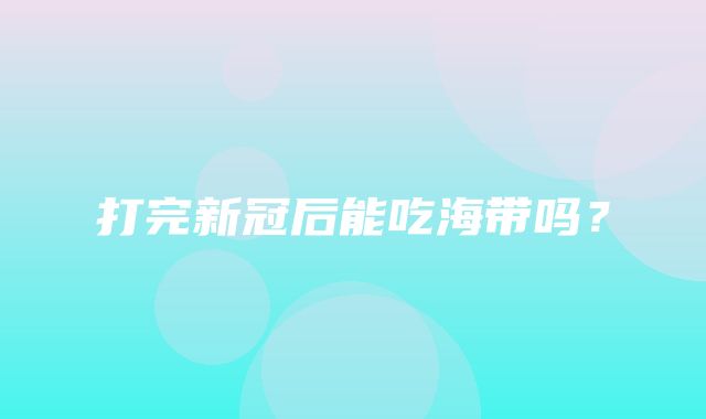 打完新冠后能吃海带吗？