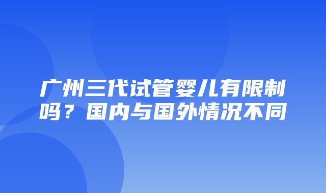 广州三代试管婴儿有限制吗？国内与国外情况不同