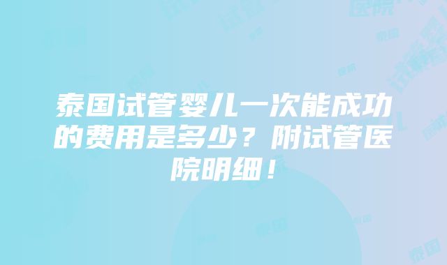 泰国试管婴儿一次能成功的费用是多少？附试管医院明细！