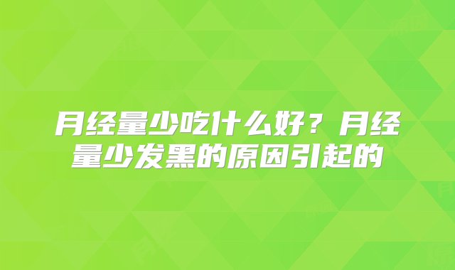 月经量少吃什么好？月经量少发黑的原因引起的