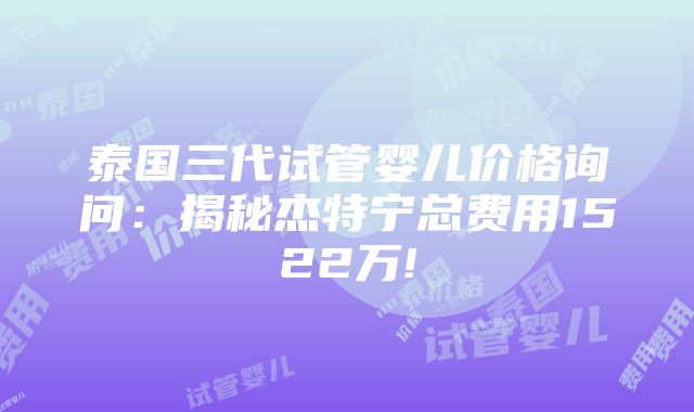 泰国三代试管婴儿价格询问：揭秘杰特宁总费用1522万!