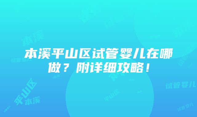 本溪平山区试管婴儿在哪做？附详细攻略！