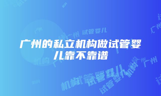 广州的私立机构做试管婴儿靠不靠谱