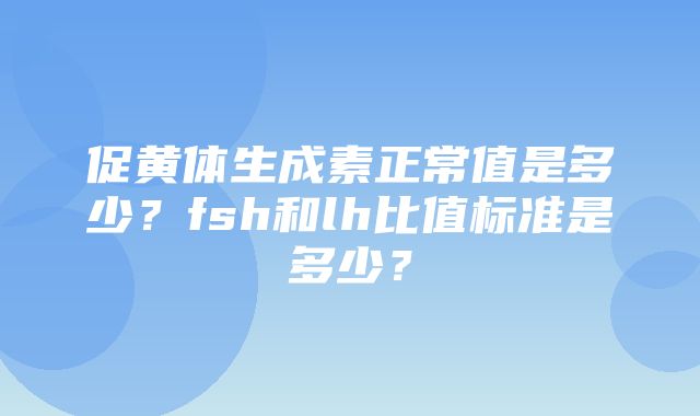 促黄体生成素正常值是多少？fsh和lh比值标准是多少？