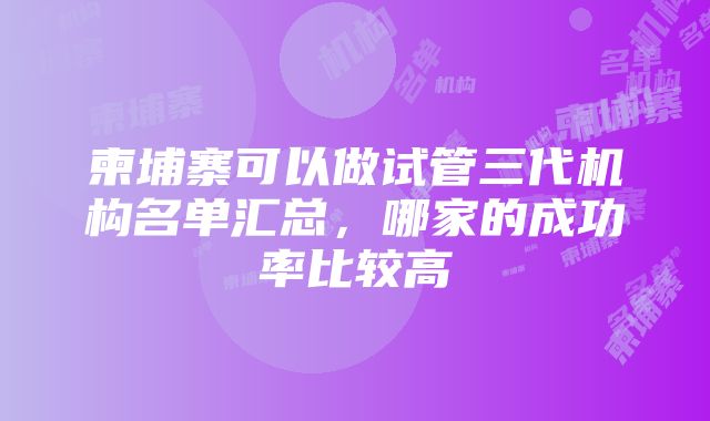 柬埔寨可以做试管三代机构名单汇总，哪家的成功率比较高