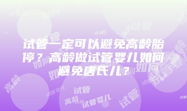 试管一定可以避免高龄胎停？高龄做试管婴儿如何避免唐氏儿？