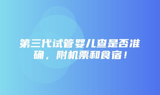 第三代试管婴儿查是否准确，附机票和食宿！