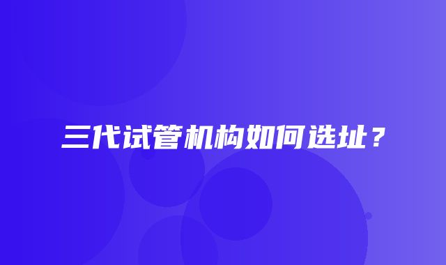 三代试管机构如何选址？