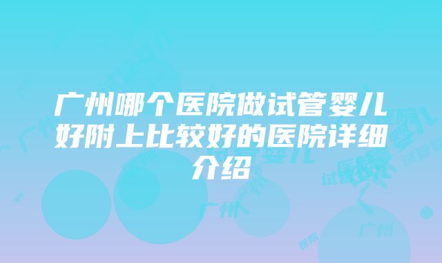 广州哪个医院做试管婴儿好附上比较好的医院详细介绍