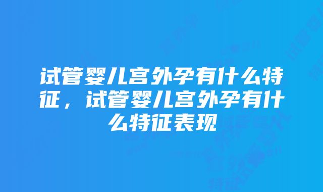 试管婴儿宫外孕有什么特征，试管婴儿宫外孕有什么特征表现