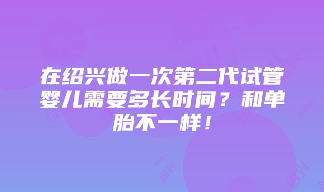 在绍兴做一次第二代试管婴儿需要多长时间？和单胎不一样！