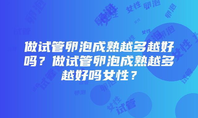 做试管卵泡成熟越多越好吗？做试管卵泡成熟越多越好吗女性？