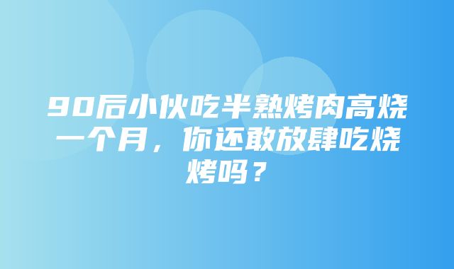 90后小伙吃半熟烤肉高烧一个月，你还敢放肆吃烧烤吗？