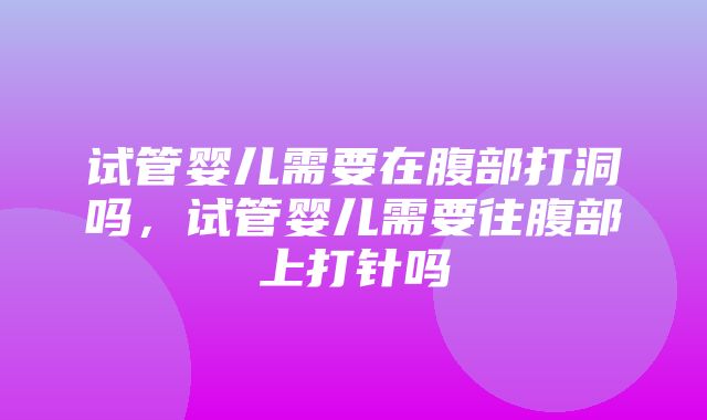 试管婴儿需要在腹部打洞吗，试管婴儿需要往腹部上打针吗