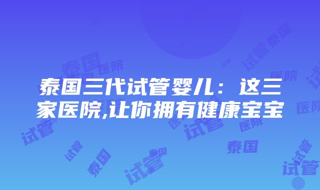 泰国三代试管婴儿：这三家医院,让你拥有健康宝宝