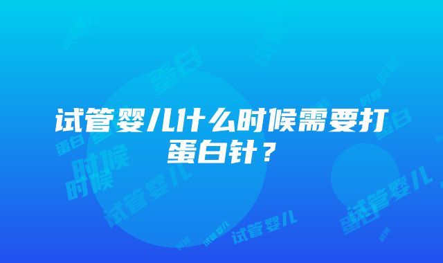 试管婴儿什么时候需要打蛋白针？