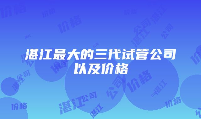 湛江最大的三代试管公司以及价格