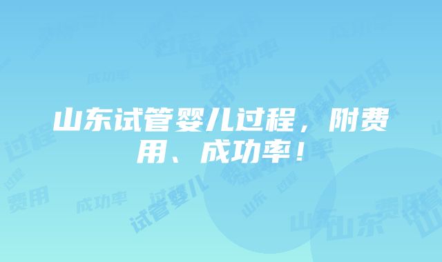 山东试管婴儿过程，附费用、成功率！