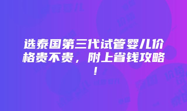 选泰国第三代试管婴儿价格贵不贵，附上省钱攻略！