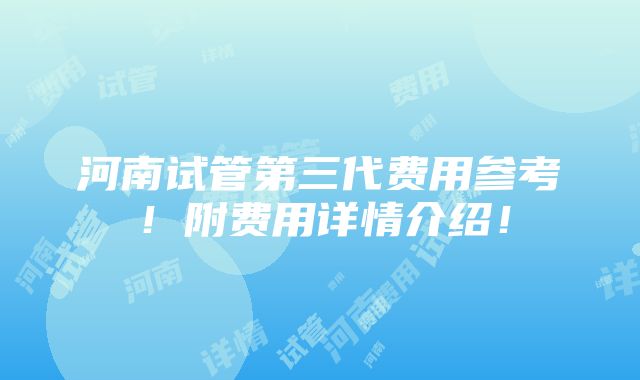 河南试管第三代费用参考！附费用详情介绍！