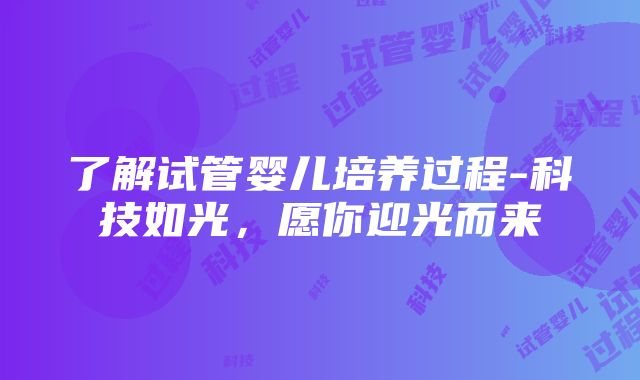 了解试管婴儿培养过程-科技如光，愿你迎光而来