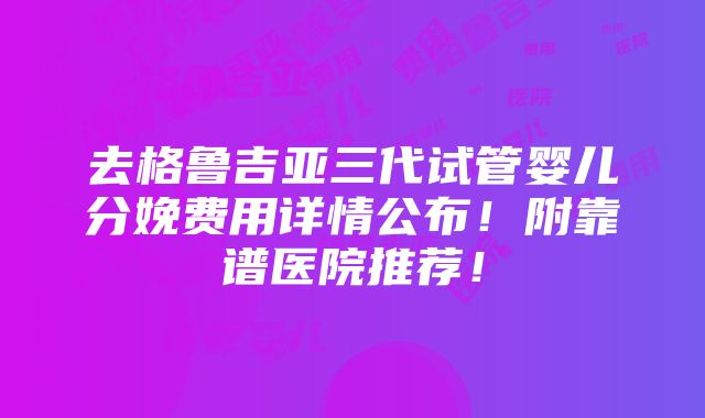 去格鲁吉亚三代试管婴儿分娩费用详情公布！附靠谱医院推荐！