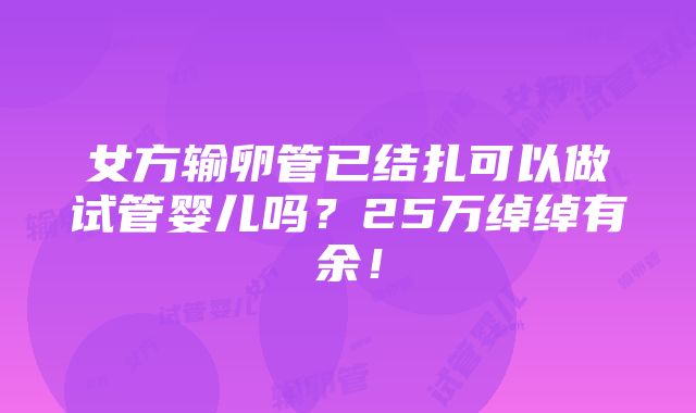 女方输卵管已结扎可以做试管婴儿吗？25万绰绰有余！