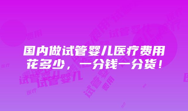 国内做试管婴儿医疗费用花多少，一分钱一分货！