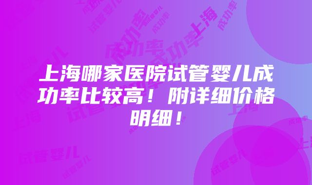 上海哪家医院试管婴儿成功率比较高！附详细价格明细！