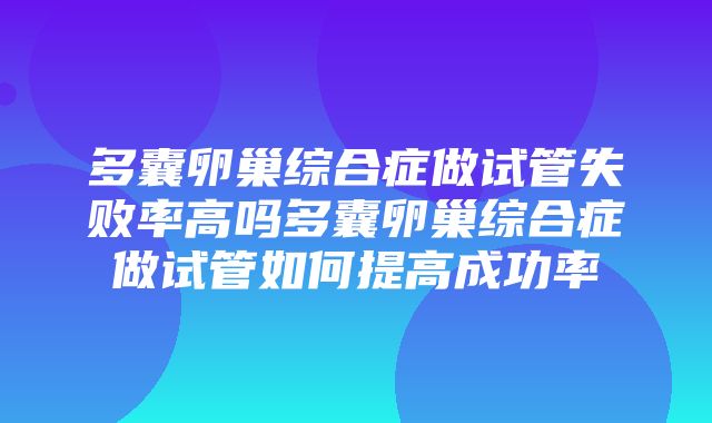 多囊卵巢综合症做试管失败率高吗多囊卵巢综合症做试管如何提高成功率