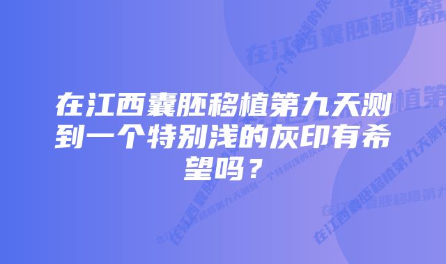 在江西囊胚移植第九天测到一个特别浅的灰印有希望吗？