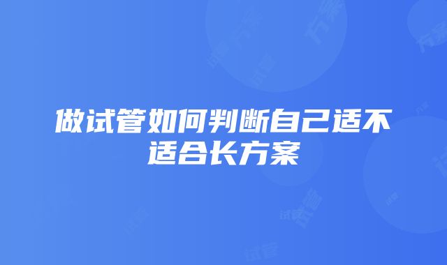 做试管如何判断自己适不适合长方案