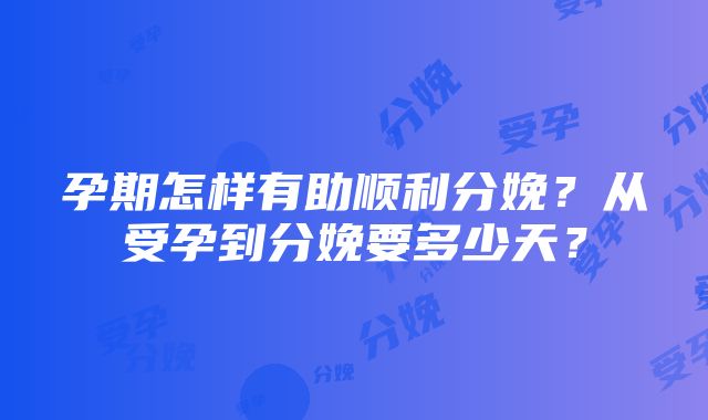 孕期怎样有助顺利分娩？从受孕到分娩要多少天？