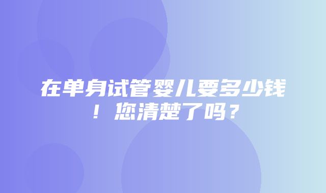 在单身试管婴儿要多少钱！您清楚了吗？