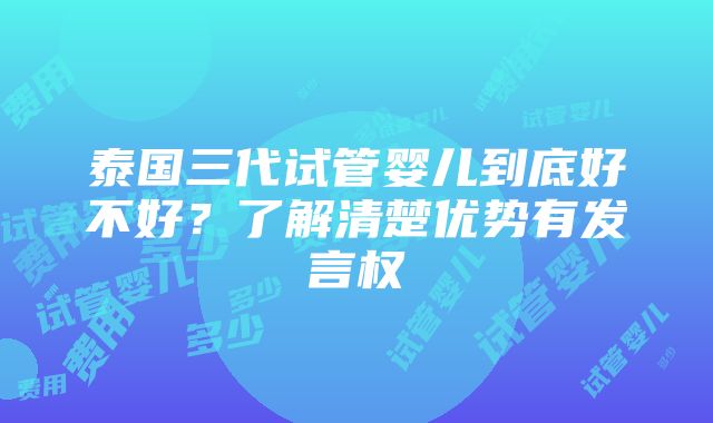 泰国三代试管婴儿到底好不好？了解清楚优势有发言权