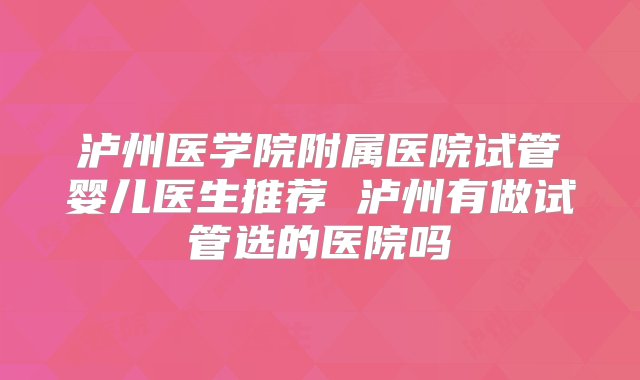 泸州医学院附属医院试管婴儿医生推荐 泸州有做试管选的医院吗