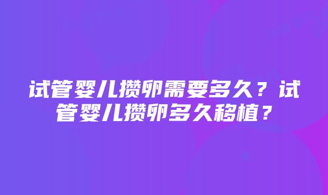 试管婴儿攒卵需要多久？试管婴儿攒卵多久移植？