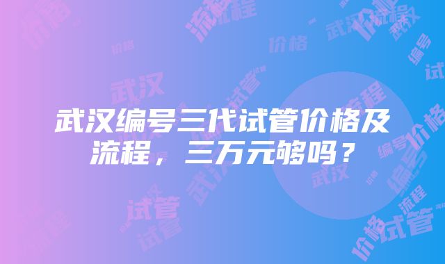 武汉编号三代试管价格及流程，三万元够吗？