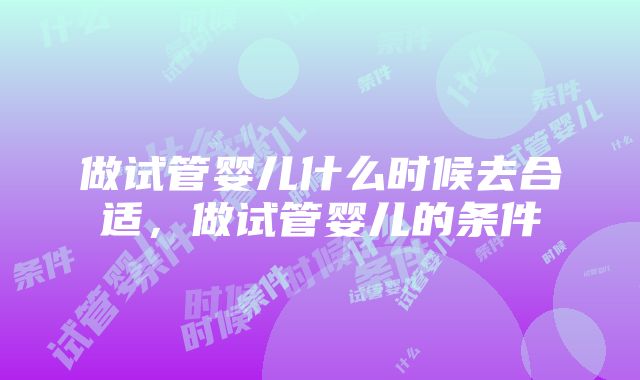 做试管婴儿什么时候去合适，做试管婴儿的条件