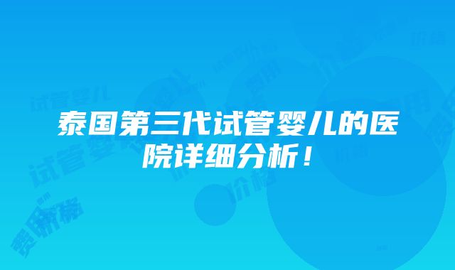 泰国第三代试管婴儿的医院详细分析！