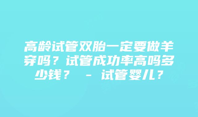 高龄试管双胎一定要做羊穿吗？试管成功率高吗多少钱？ - 试管婴儿？