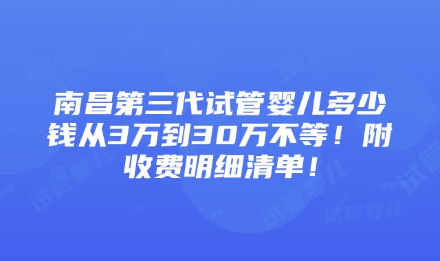 南昌第三代试管婴儿多少钱从3万到30万不等！附收费明细清单！