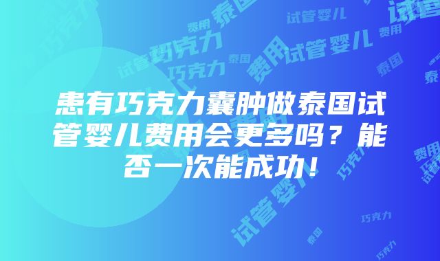 患有巧克力囊肿做泰国试管婴儿费用会更多吗？能否一次能成功！