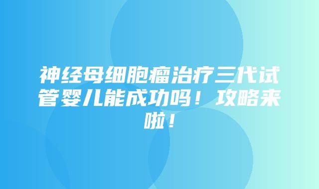 神经母细胞瘤治疗三代试管婴儿能成功吗！攻略来啦！