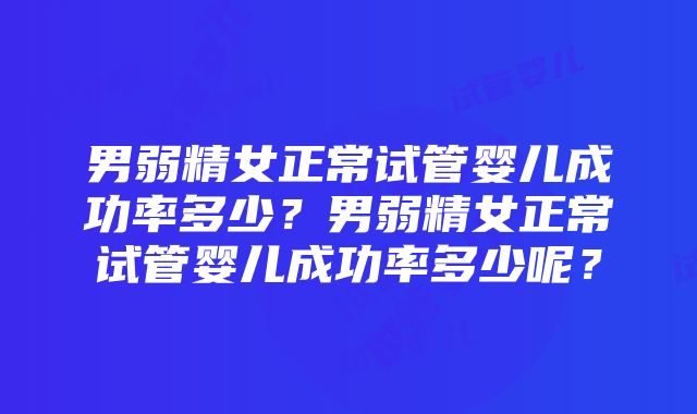 男弱精女正常试管婴儿成功率多少？男弱精女正常试管婴儿成功率多少呢？