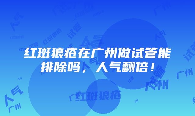 红斑狼疮在广州做试管能排除吗，人气翻倍！