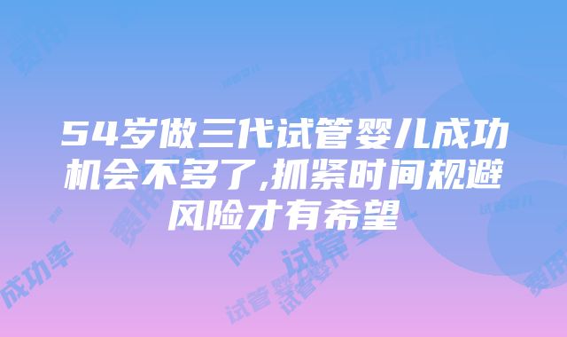 54岁做三代试管婴儿成功机会不多了,抓紧时间规避风险才有希望