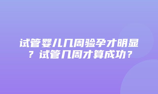 试管婴儿几周验孕才明显？试管几周才算成功？